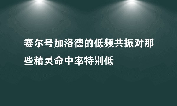 赛尔号加洛德的低频共振对那些精灵命中率特别低