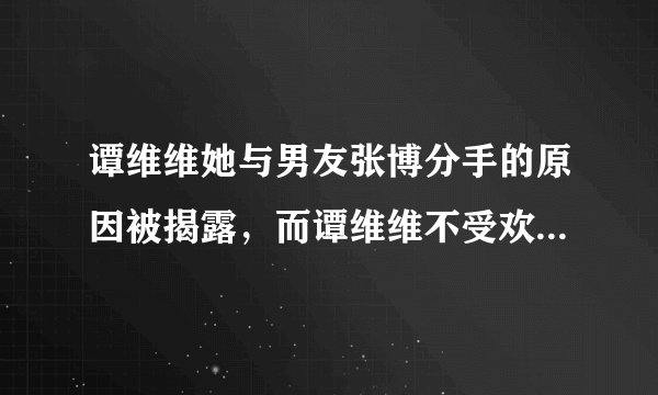 谭维维她与男友张博分手的原因被揭露，而谭维维不受欢迎的秘密也被揭露
