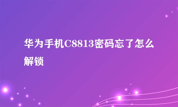 华为手机C8813密码忘了怎么解锁