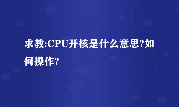求教:CPU开核是什么意思?如何操作?