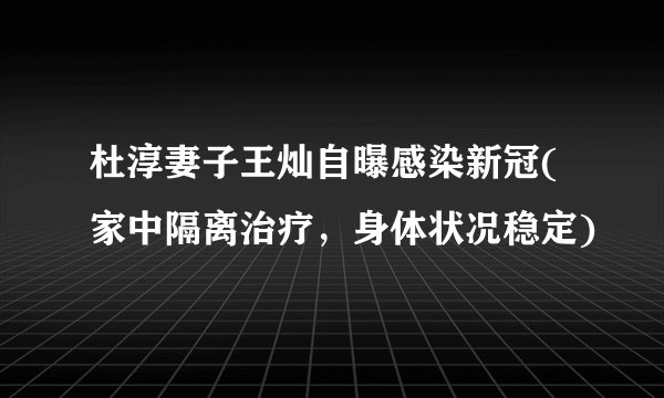 杜淳妻子王灿自曝感染新冠(家中隔离治疗,身体状况稳定)