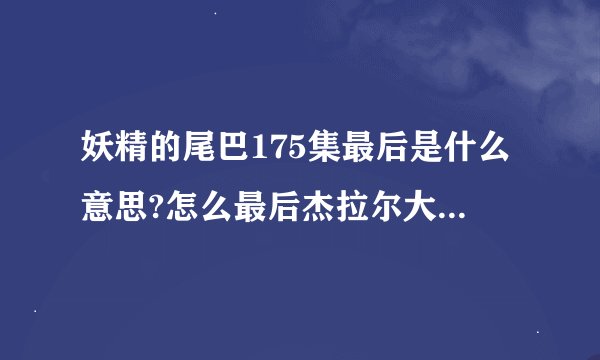 妖精的尾巴175集最后是什么意思?怎么最后杰拉尔大吃一惊？而且还说未完待续，难道要出第二季吗？