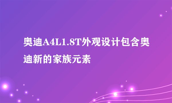奥迪A4L1.8T外观设计包含奥迪新的家族元素