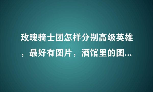玫瑰骑士团怎样分别高级英雄，最好有图片，酒馆里的图片，50悬赏，十万火急！