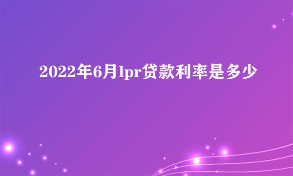 2022年6月lpr贷款利率是多少