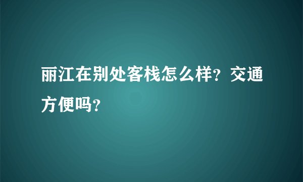 丽江在别处客栈怎么样？交通方便吗？