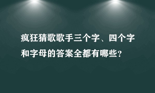疯狂猜歌歌手三个字、四个字和字母的答案全都有哪些？