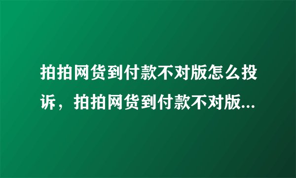 拍拍网货到付款不对版怎么投诉，拍拍网货到付款不对版怎么投诉，没有申请维权，因为是货到付款