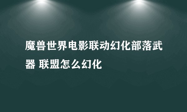 魔兽世界电影联动幻化部落武器 联盟怎么幻化