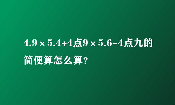 4.9×5.4+4点9×5.6-4点九的简便算怎么算？