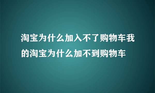 淘宝为什么加入不了购物车我的淘宝为什么加不到购物车
