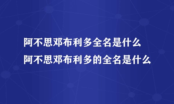 阿不思邓布利多全名是什么 阿不思邓布利多的全名是什么