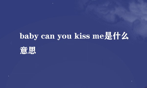 baby can you kiss me是什么意思