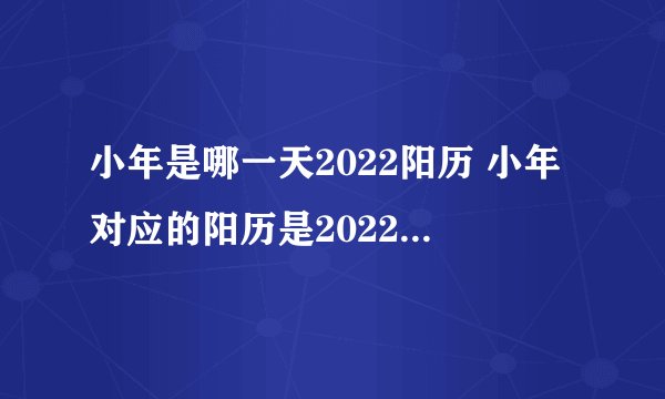小年是哪一天2022阳历 小年对应的阳历是2022年哪一天
