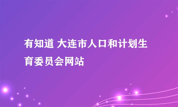 有知道 大连市人口和计划生育委员会网站