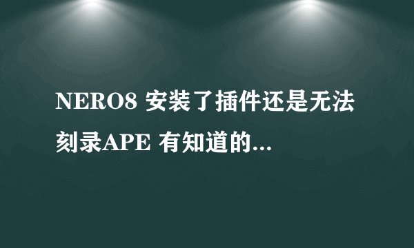 NERO8 安装了插件还是无法刻录APE 有知道的留个QQ 教我一下