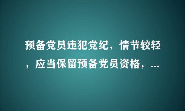 预备党员违犯党纪，情节较轻，应当保留预备党员资格，对其批评教育。（）