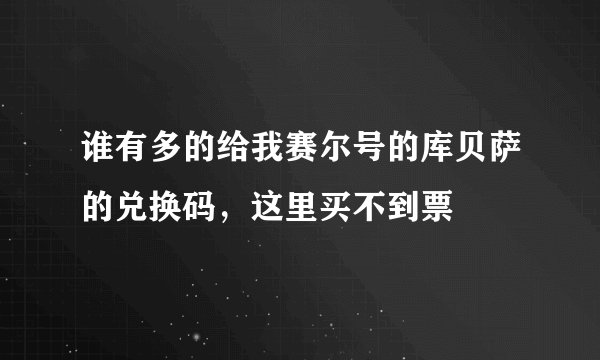 谁有多的给我赛尔号的库贝萨的兑换码，这里买不到票