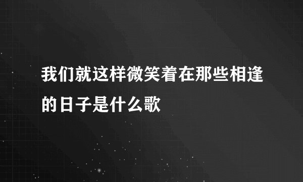 我们就这样微笑着在那些相逢的日子是什么歌