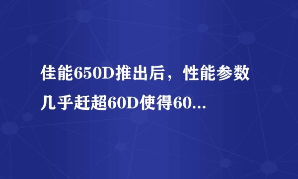佳能650D推出后,性能参数几乎赶超60D使得60d很尴尬?