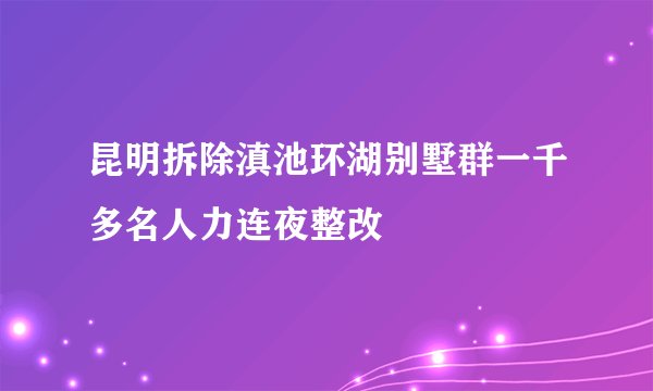 昆明拆除滇池环湖别墅群一千多名人力连夜整改