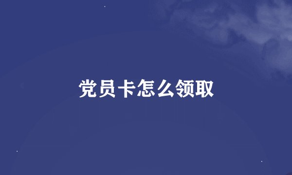 党员卡怎么领取