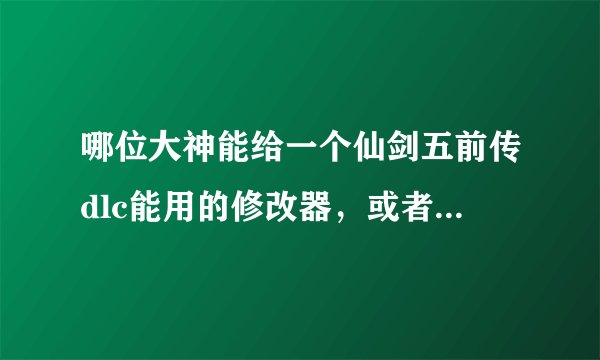 哪位大神能给一个仙剑五前传dlc能用的修改器，或者技能跟物品特别全的存档，谢谢各位大神！