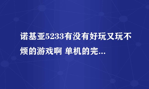 诺基亚5233有没有好玩又玩不烦的游戏啊 单机的完全免费的。越多越好。先谢谢了。大小无所谓！