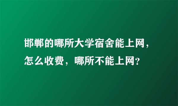 邯郸的哪所大学宿舍能上网,怎么收费,哪所不能上网?