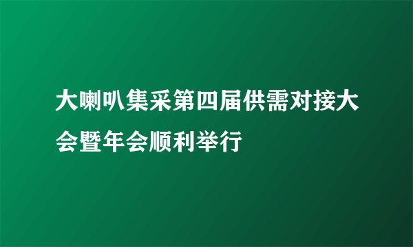 大喇叭集采第四届供需对接大会暨年会顺利举行