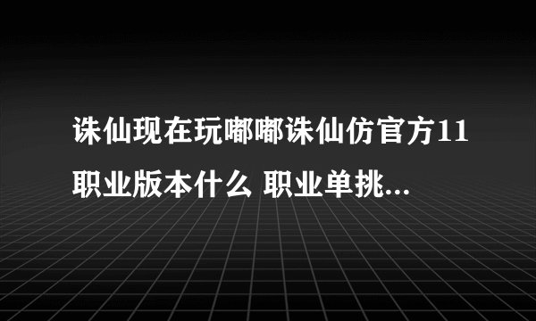 诛仙现在玩嘟嘟诛仙仿官方11职业版本什么 职业单挑厉害 什么职业群架厉害？？