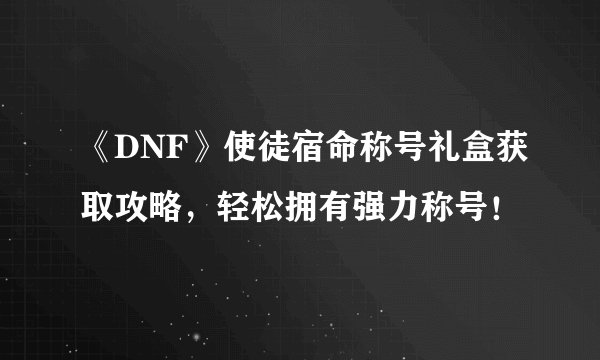 《DNF》使徒宿命称号礼盒获取攻略，轻松拥有强力称号！
