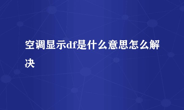 空调显示df是什么意思怎么解决