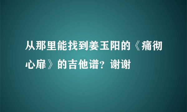 从那里能找到姜玉阳的《痛彻心扉》的吉他谱？谢谢