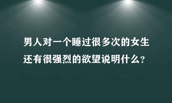 男人对一个睡过很多次的女生还有很强烈的欲望说明什么？