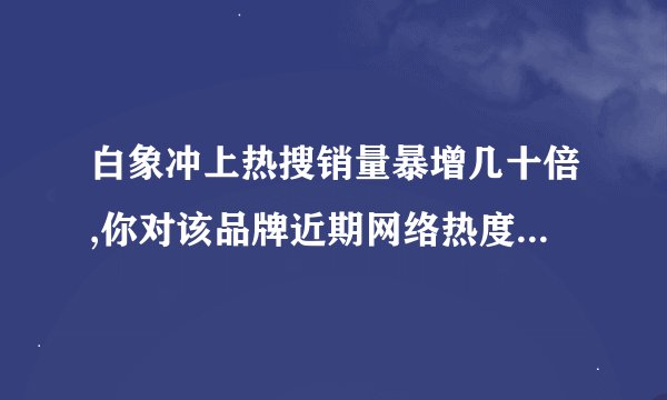 白象冲上热搜销量暴增几十倍,你对该品牌近期网络热度持续飙升有何见解...