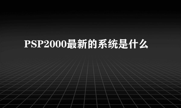 PSP2000最新的系统是什么