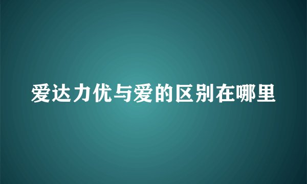 爱达力优与爱的区别在哪里