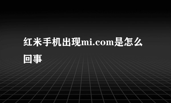 红米手机出现mi.com是怎么回事