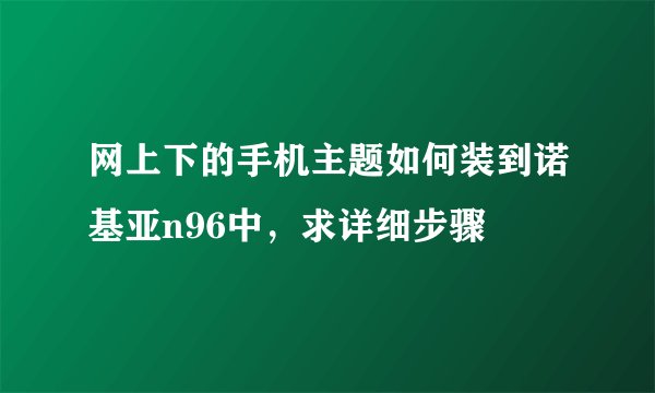 网上下的手机主题如何装到诺基亚n96中，求详细步骤