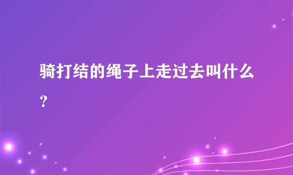骑打结的绳子上走过去叫什么？