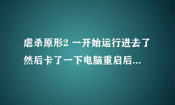 虐杀原形2 一开始运行进去了然后卡了一下电脑重启后再进游戏就是黑屏然后直接重启