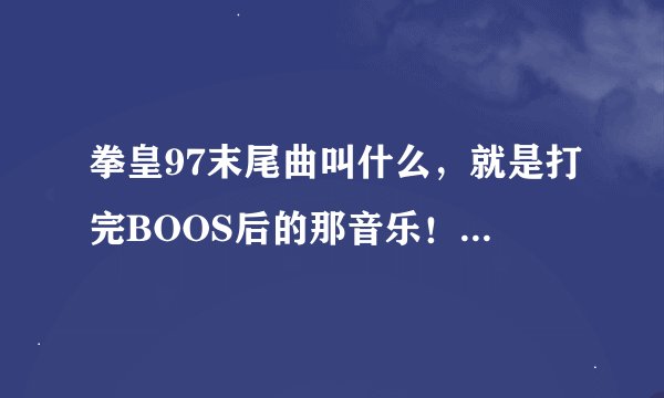 拳皇97末尾曲叫什么，就是打完BOOS后的那音乐！请给我个答案，谢谢了！！！
