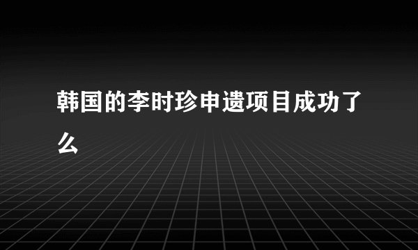 韩国的李时珍申遗项目成功了么