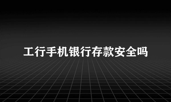 工行手机银行存款安全吗