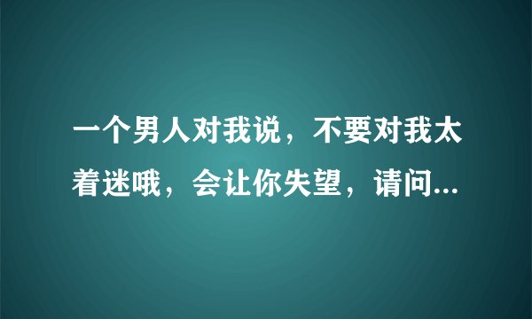 一个男人对我说，不要对我太着迷哦，会让你失望，请问这句话里面的意思是什么呢？