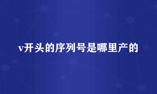 v开头的序列号是哪里产的