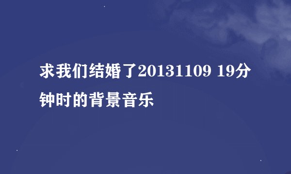 求我们结婚了20131109 19分钟时的背景音乐