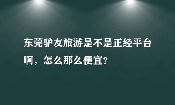 东莞驴友旅游是不是正经平台啊，怎么那么便宜？