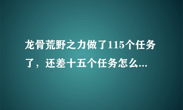 龙骨荒野之力做了115个任务了，还差十五个任务怎么也找不到了，求解